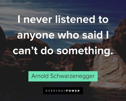 Arnold Schwarzenegger Quotes about I never listened to anyone who said I can’t do something