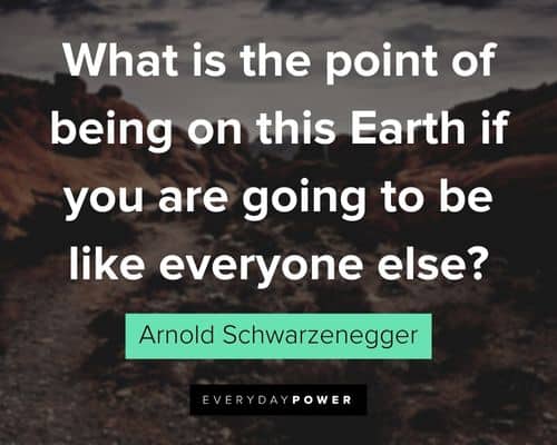 Arnold Schwarzenegger Quotes about what is the point of being on this Earth if you are going to be like everyone else