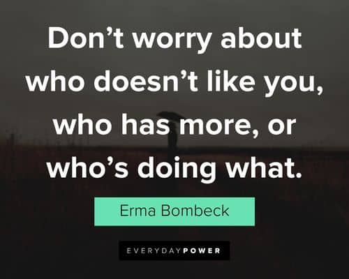 Erma Bombeck quotes about don't worry about who doesn't like you, who has more, or who's doing what