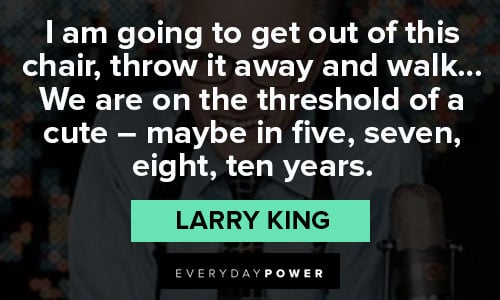 Larry King quotes on i am going to get out of this chair, throw it away and walk